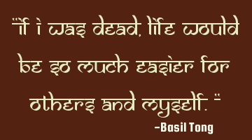 "If I was dead, life would be so much easier for others and myself."
