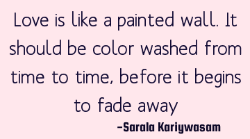 Love is like a painted wall. It should be color washed from time to time, before it begins to fade