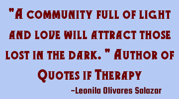 "A community full of light and love will attract those lost in the dark." Author of Quotes if T