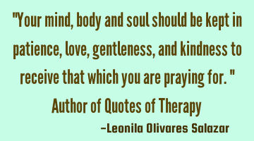 "Your mind, body and soul should be kept in patience, love, gentleness, and kindness to receive