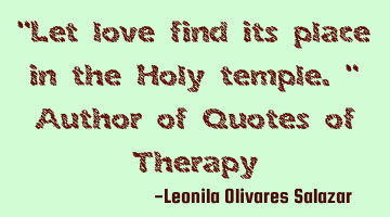"Let love find its place in the Holy temple." Author of Quotes of Therapy