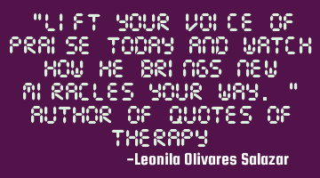 "Lift your voice of praise today and watch how He brings new miracles your way." Author of Quotes