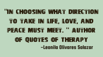 "In choosing what direction to take in life, love, and peace must meet." Author of Quotes of Therapy