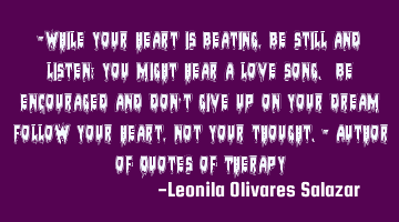 "While your heart is beating, be still and listen; you might hear a love song. Be encouraged and