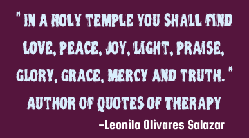 " In a holy temple you shall find love, peace, joy, light, praise, glory, grace, mercy and truth." A