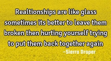 Realtionships are like glass sometimes its better to leave them broken then hurting yourself trying
