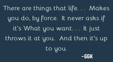 There are things that life... Makes you do, by force. It never asks if it
