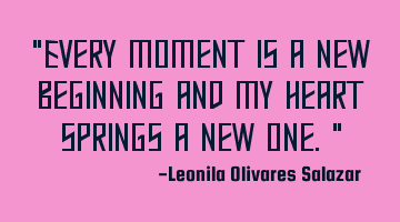 "Every moment is a new beginning and my heart springs a new one."