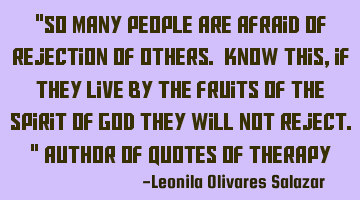 "So many people are afraid of rejection of others. Know this, if they live by the fruits of the S