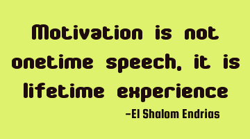Motivation is not onetime speech, it is lifetime experience