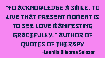 "To acknowledge a smile, to live that present moment is to see love manifesting gracefully." Author