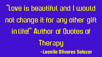"Love is beautiful and I would not change it for any other gift in life!" Author of Quotes of T