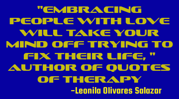 "Embracing people with love will take your mind off trying to fix their life," Author of Quotes of T
