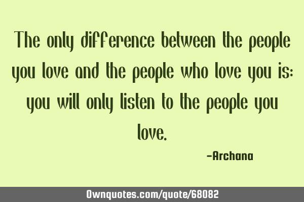 The only difference between the people you love and the people who love you is: you will only