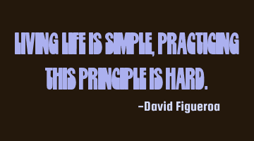 Living life is simple, practicing this principle is hard.