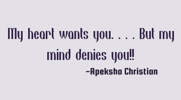 My heart wants you.. But my mind denies you!