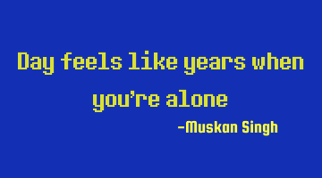 Day feels like years when you