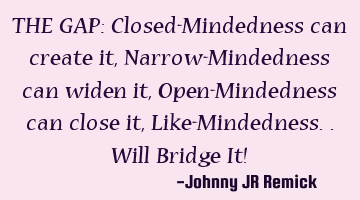 THE GAP: Closed-Mindedness can create it, Narrow-Mindedness can widen it, Open-Mindedness can close