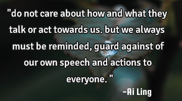 "do not care about how and what they talk or act towards us. but we always must be reminded, guard