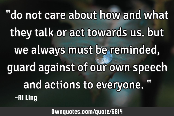 "do not care about how and what they talk or act towards us. but we always must be reminded, guard