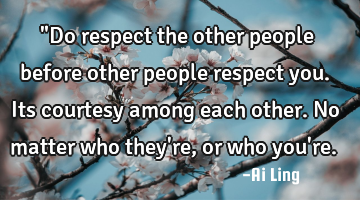 ‎"Do respect the other people before other people respect you. Its courtesy among each other. No