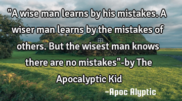 "A wise man learns by his mistakes. A wiser man learns by the mistakes of others. But the wisest