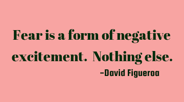 Fear is a form of negative excitement. Nothing else.