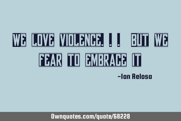 We love violence... But we fear to embrace
