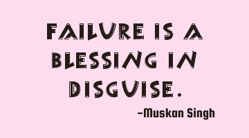 Failure is a blessing in disguise.