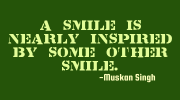 A smile is nearly inspired by some other smile.
