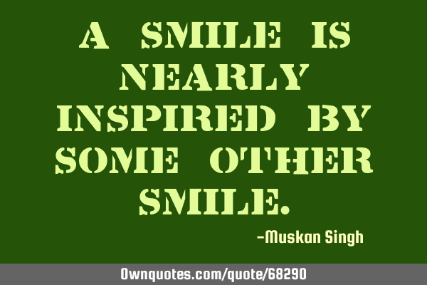 A smile is nearly inspired by some other