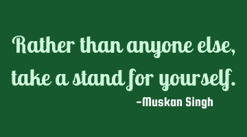Rather than anyone else, take a stand for yourself.