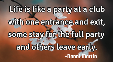 Life is like a party at a club with one entrance and exit, some stay for the full party and others