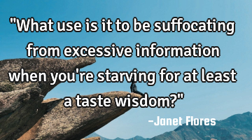 ‎"What use is it to be suffocating from excessive information when you