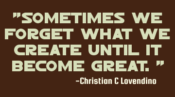 "Sometimes we forget what we create until it become great."