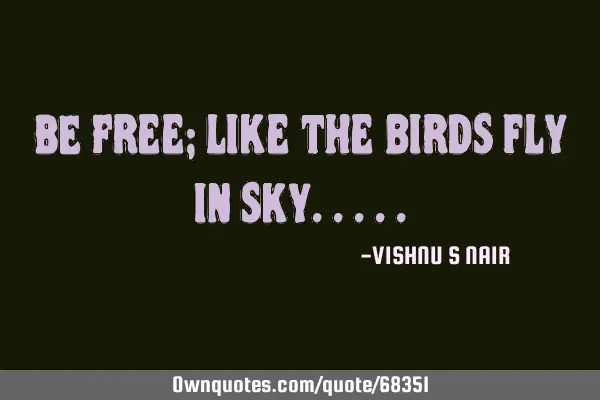 BE Free; like the birds fly in