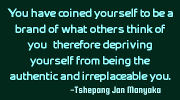 You have coined yourself to be a brand of what others think of you,therefore depriving yourself