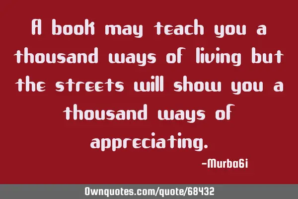 A book may teach you a thousand ways of living but the streets will show you a thousand ways of