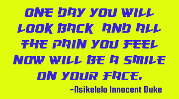 One day you will look back, and all the pain you feel now will be a smile on your face.