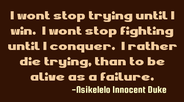 I wont stop trying until I win. I wont stop fighting until I conquer. I rather die trying, than to