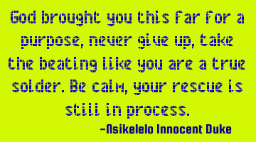 God brought you this far for a purpose, never give up, take the beating like you are a true solder.