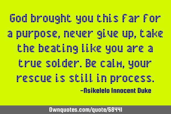 God brought you this far for a purpose, never give up, take the beating like you are a true solder.