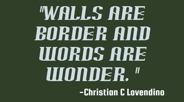 "Walls are border and words are wonder."