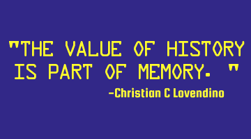 "The value of history is part of memory."
