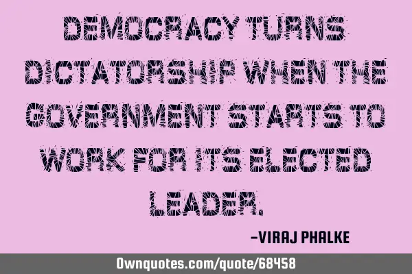 Democracy turns dictatorship when the government starts to work for its elected