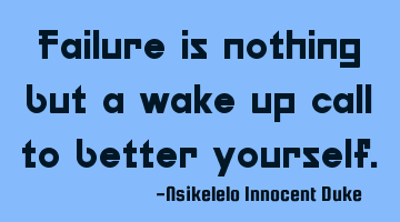 Failure is nothing but a wake up call to better yourself.
