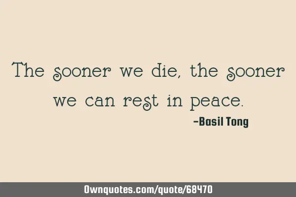 The sooner we die, the sooner we can rest in