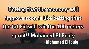 Betting that the economy will improve soon is like betting that the fat kid will win the 100 meters