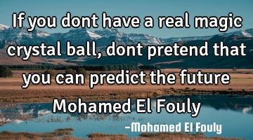If you dont have a real magic crystal ball, dont pretend that you can predict the future Mohamed El