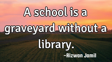 A school is a graveyard without a library.